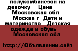  полукомбинезон на девочку  › Цена ­ 700 - Московская обл., Москва г. Дети и материнство » Детская одежда и обувь   . Московская обл.